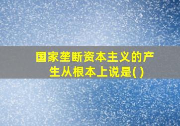 国家垄断资本主义的产生从根本上说是( )